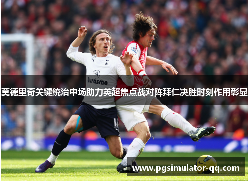 莫德里奇关键统治中场助力英超焦点战对阵拜仁决胜时刻作用彰显