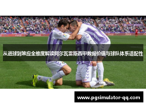 从进球到策应全维度解读阿尔瓦雷斯西甲数据价值与球队体系适配性 从进球到策应全维度解读阿尔瓦雷斯西甲数据价值与球队体系适配性