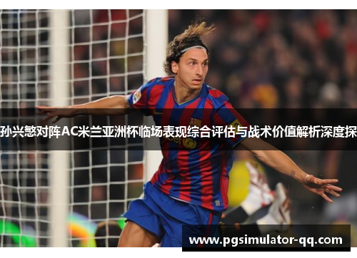 孙兴慜对阵AC米兰亚洲杯临场表现综合评估与战术价值解析深度探
