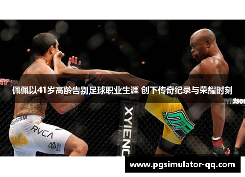 佩佩以41岁高龄告别足球职业生涯 创下传奇纪录与荣耀时刻