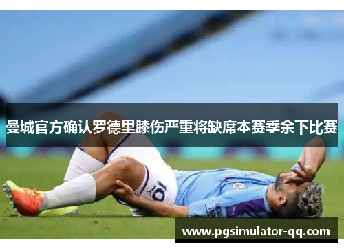 曼城官方确认罗德里膝伤严重将缺席本赛季余下比赛