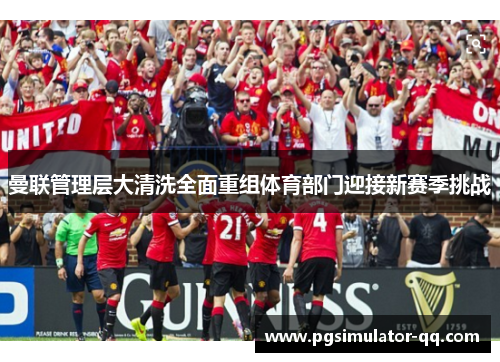 曼联管理层大清洗全面重组体育部门迎接新赛季挑战 曼联管理层大清洗全面重组体育部门迎接新赛季挑战