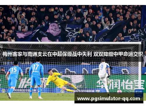 梅州客家与南通支云在中超保级战中失利 双双降级中甲命运交织 梅州客家与南通支云在中超保级战中失利 双双降级中甲命运交织