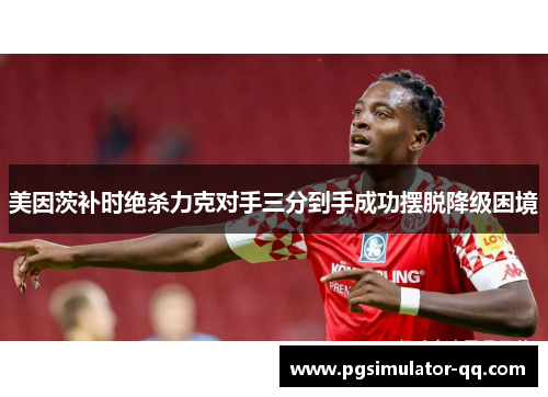 美因茨补时绝杀力克对手三分到手成功摆脱降级困境