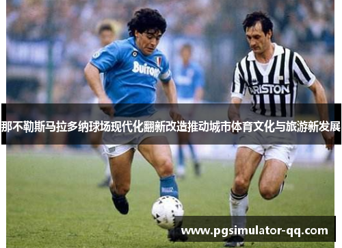 那不勒斯马拉多纳球场现代化翻新改造推动城市体育文化与旅游新发展 那不勒斯马拉多纳球场现代化翻新改造推动城市体育文化与旅游新发展