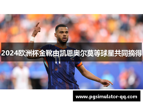2024欧洲杯金靴由凯恩奥尔莫等球星共同摘得 2024欧洲杯金靴由凯恩奥尔莫等球星共同摘得