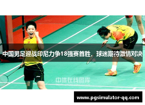 中国男足迎战印尼力争18强赛首胜，球迷期待激情对决