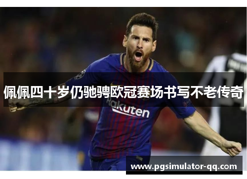 佩佩四十岁仍驰骋欧冠赛场书写不老传奇