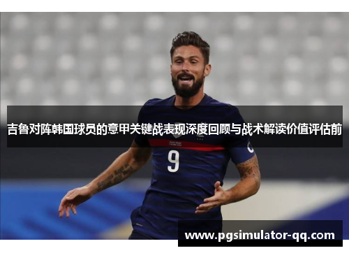 吉鲁对阵韩国球员的意甲关键战表现深度回顾与战术解读价值评估前 吉鲁对阵韩国球员的意甲关键战表现深度回顾与战术解读价值评估前
