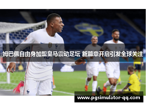 姆巴佩自由身加盟皇马震动足坛 新篇章开启引发全球关注 姆巴佩自由身加盟皇马震动足坛 新篇章开启引发全球关注