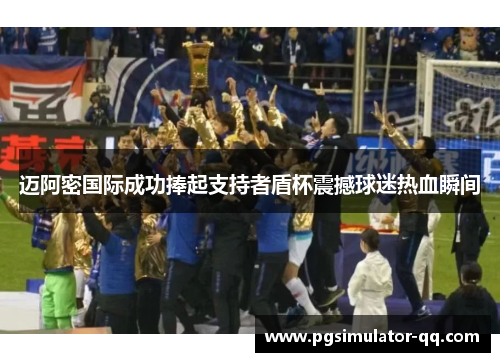 迈阿密国际成功捧起支持者盾杯震撼球迷热血瞬间