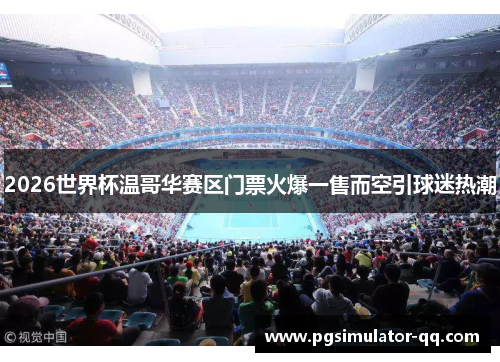 2026世界杯温哥华赛区门票火爆一售而空引球迷热潮