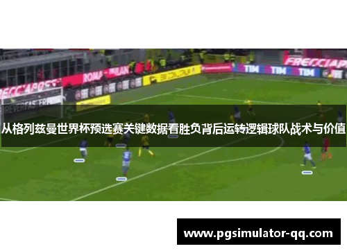 从格列兹曼世界杯预选赛关键数据看胜负背后运转逻辑球队战术与价值