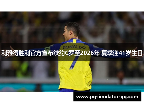 利雅得胜利官方宣布续约C罗至2026年 夏季迎41岁生日