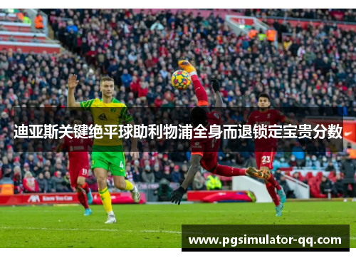 迪亚斯关键绝平球助利物浦全身而退锁定宝贵分数 迪亚斯关键绝平球助利物浦全身而退锁定宝贵分数