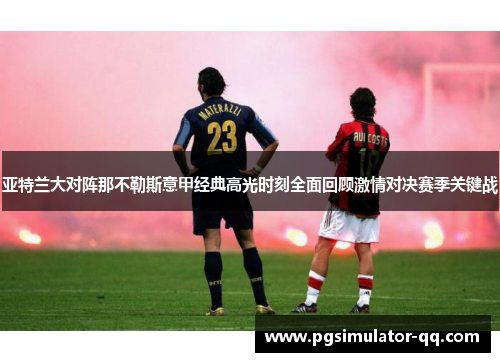 亚特兰大对阵那不勒斯意甲经典高光时刻全面回顾激情对决赛季关键战 亚特兰大对阵那不勒斯意甲经典高光时刻全面回顾激情对决赛季关键战