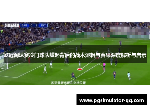欧冠淘汰赛冷门球队崛起背后的战术逻辑与赛果深度解析与启示