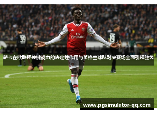萨卡在欧联杯关键战中的决定性作用与英格兰球队对决赛场全面引领胜负 萨卡在欧联杯关键战中的决定性作用与英格兰球队对决赛场全面引领胜负