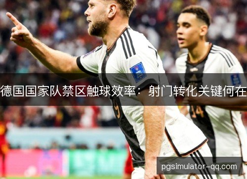 德国国家队禁区触球效率:射门转化关键何在 德国国家队禁区触球效率:射门转化关键何在