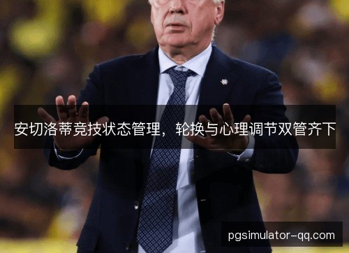 安切洛蒂竞技状态管理，轮换与心理调节双管齐下