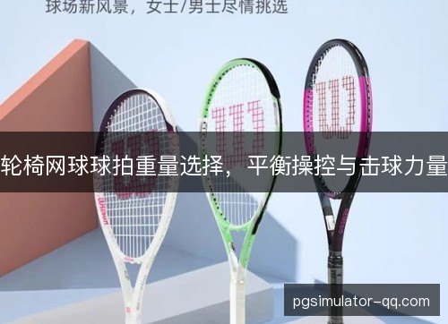 轮椅网球球拍重量选择,平衡操控与击球力量 轮椅网球球拍重量选择,平衡操控与击球力量