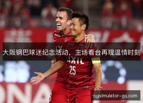 大阪钢巴球迷纪念活动,主场看台再现温情时刻 大阪钢巴球迷纪念活动,主场看台再现温情时刻